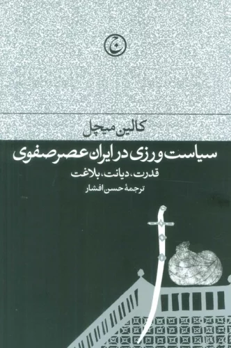 سیاست ورزی در ایران عصر صفوی (قدرت،دیانت،بلاغت)